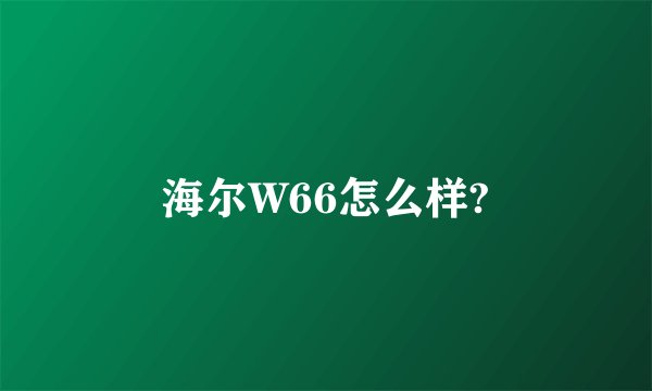 海尔W66怎么样?