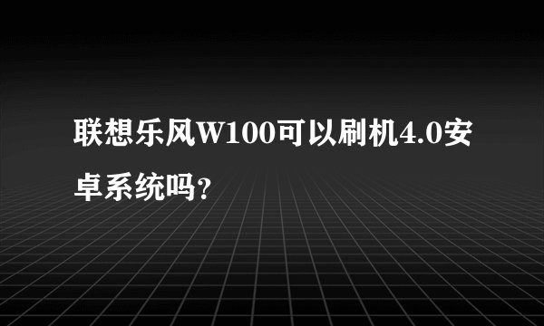 联想乐风W100可以刷机4.0安卓系统吗？