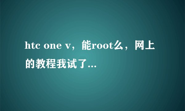 htc one v，能root么，网上的教程我试了两三个，都失败了，是不是很复杂的啊？