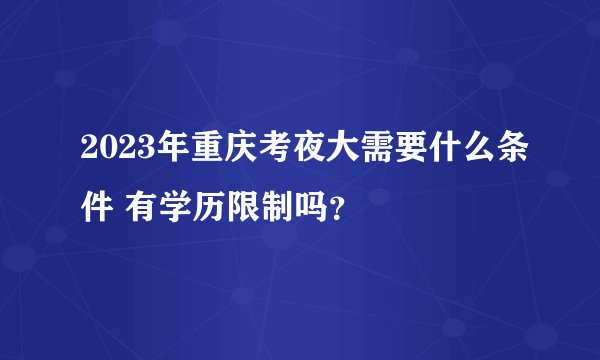 2023年重庆考夜大需要什么条件 有学历限制吗？