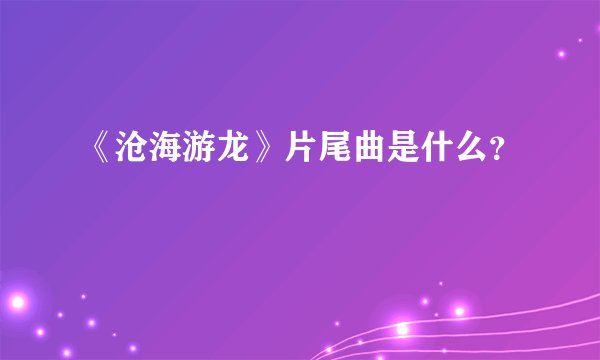 《沧海游龙》片尾曲是什么？