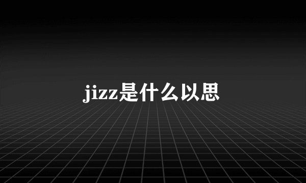 jizz是什么以思