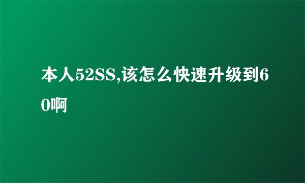 本人52SS,该怎么快速升级到60啊