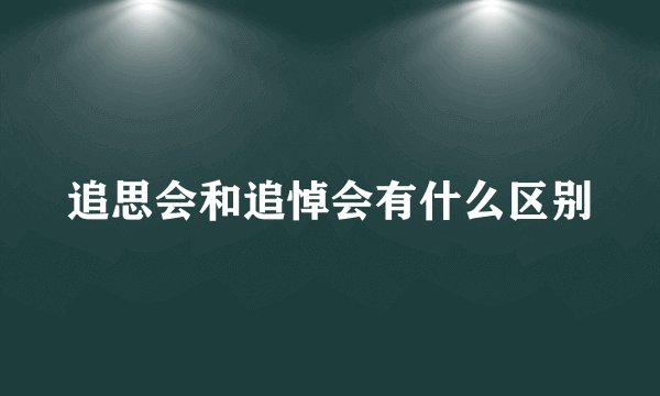 追思会和追悼会有什么区别
