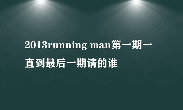 2013running man第一期一直到最后一期请的谁