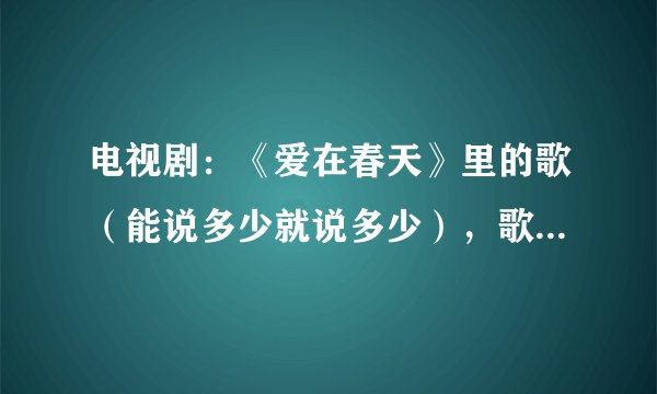 电视剧：《爱在春天》里的歌（能说多少就说多少），歌名是什么。（最好告诉我洪莲西和金露露唱的）