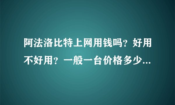 阿法洛比特上网用钱吗？好用不好用？一般一台价格多少钱？都是什么可以用它上网？