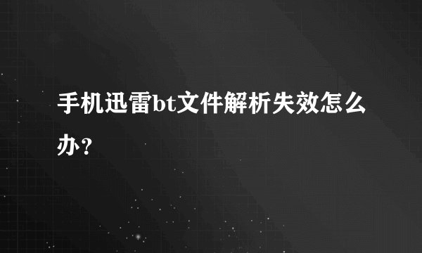 手机迅雷bt文件解析失效怎么办？