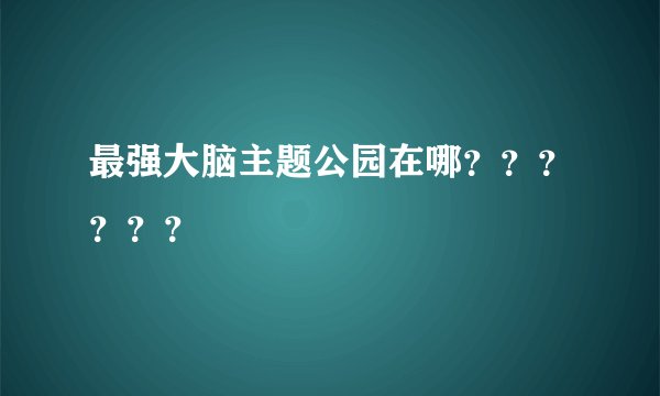 最强大脑主题公园在哪？？？？？？