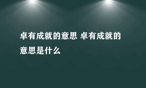 卓有成就的意思 卓有成就的意思是什么