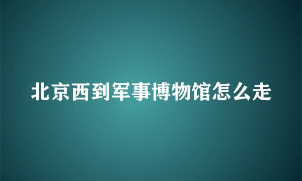 北京西到军事博物馆怎么走