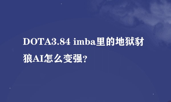 DOTA3.84 imba里的地狱豺狼AI怎么变强？