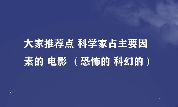 大家推荐点 科学家占主要因素的 电影 （恐怖的 科幻的）