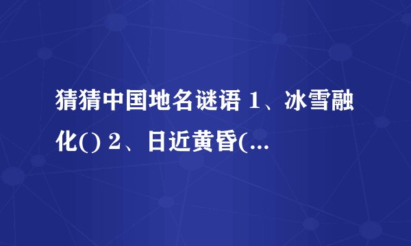 猜猜中国地名谜语 1、冰雪融化() 2、日近黄昏() 3、圆规画鸡蛋() 4...