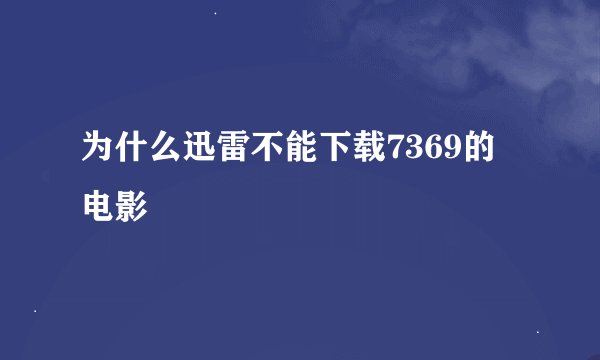 为什么迅雷不能下载7369的电影