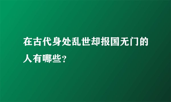 在古代身处乱世却报国无门的人有哪些？
