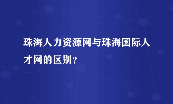 珠海人力资源网与珠海国际人才网的区别？