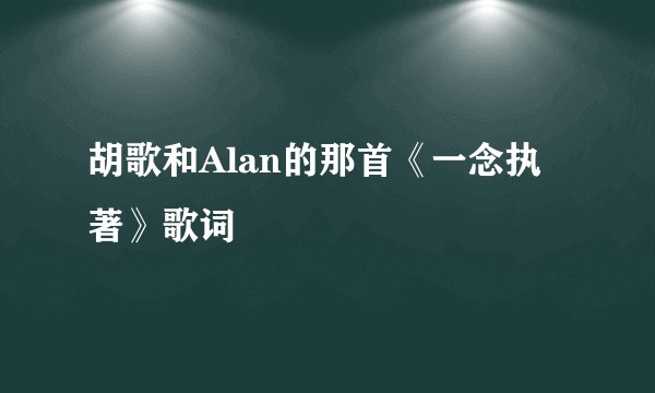 胡歌和Alan的那首《一念执著》歌词
