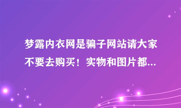 梦露内衣网是骗子网站请大家不要去购买！实物和图片都不一样的 都是垃圾货
