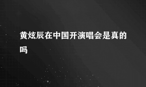黄炫辰在中国开演唱会是真的吗