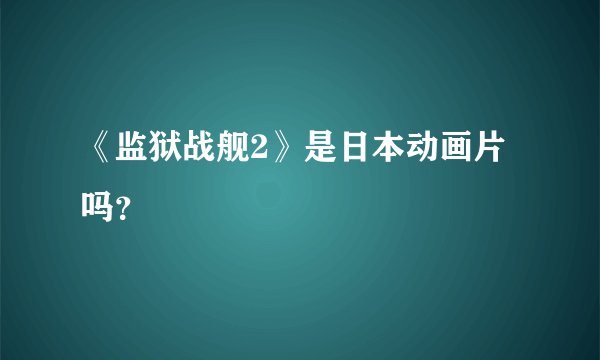 《监狱战舰2》是日本动画片吗？
