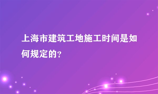 上海市建筑工地施工时间是如何规定的？