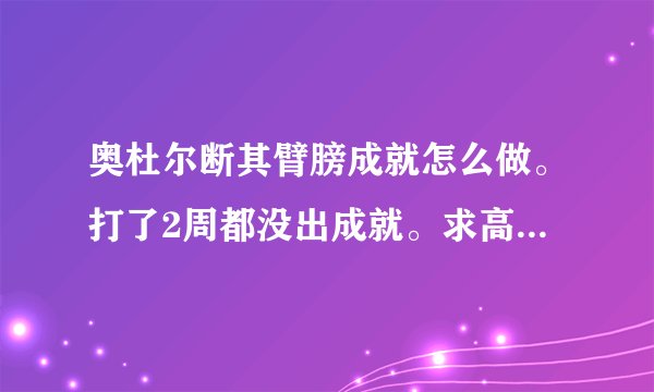 奥杜尔断其臂膀成就怎么做。打了2周都没出成就。求高人指点。