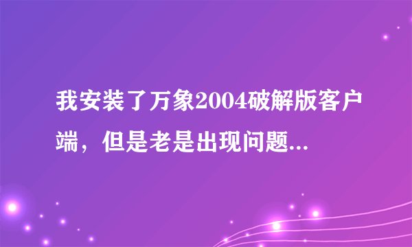 我安装了万象2004破解版客户端，但是老是出现问题 请问如何解决