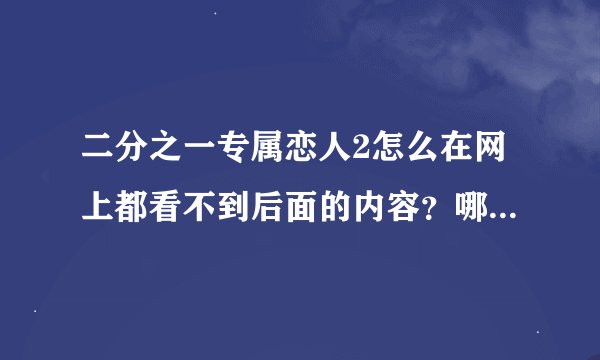 二分之一专属恋人2怎么在网上都看不到后面的内容？哪里可以看到？