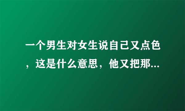 一个男生对女生说自己又点色，这是什么意思，他又把那女生当成什么？