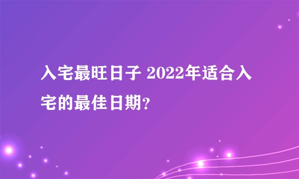 入宅最旺日子 2022年适合入宅的最佳日期？