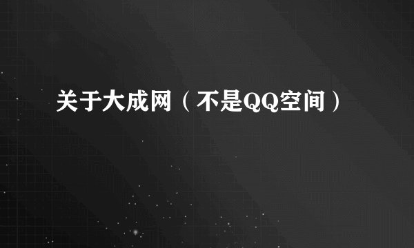 关于大成网(不是QQ空间)