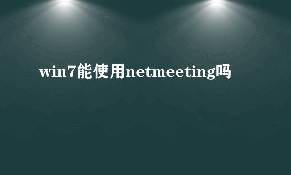 win7能使用netmeeting吗