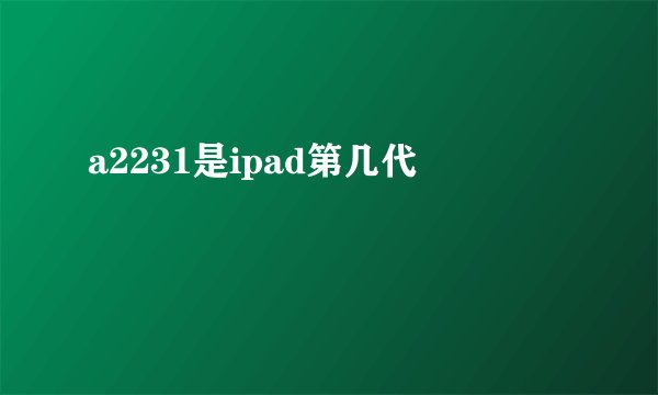 a2231是ipad第几代
