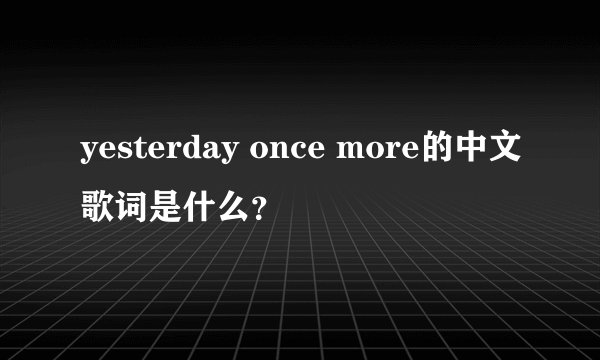 yesterday once more的中文歌词是什么？