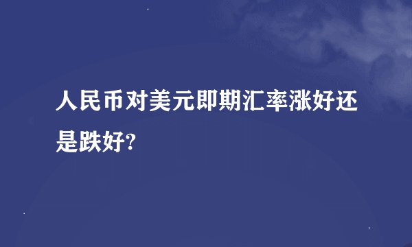 人民币对美元即期汇率涨好还是跌好?