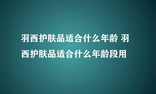 羽西护肤品适合什么年龄 羽西护肤品适合什么年龄段用