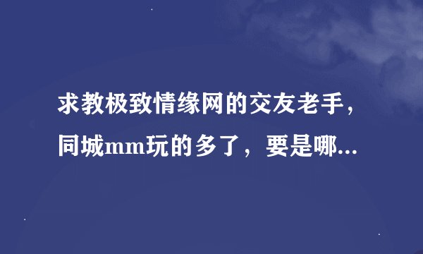 求教极致情缘网的交友老手,同城mm玩的多了,要是哪天和女朋友碰到了这么办。
