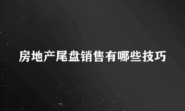 房地产尾盘销售有哪些技巧