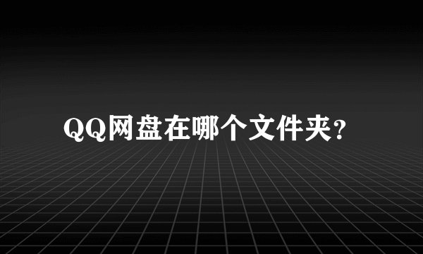 QQ网盘在哪个文件夹？