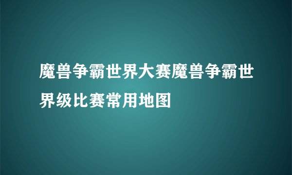 魔兽争霸世界大赛魔兽争霸世界级比赛常用地图