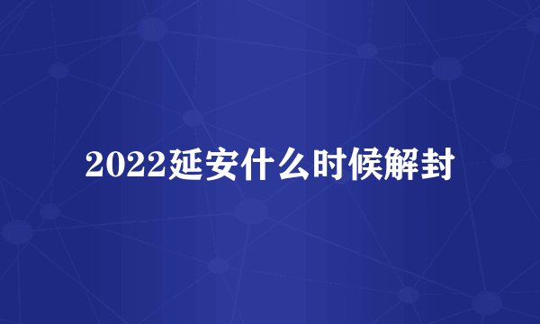 2022延安什么时候解封