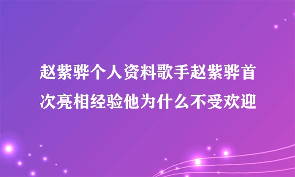 赵紫骅个人资料歌手赵紫骅首次亮相经验他为什么不受欢迎
