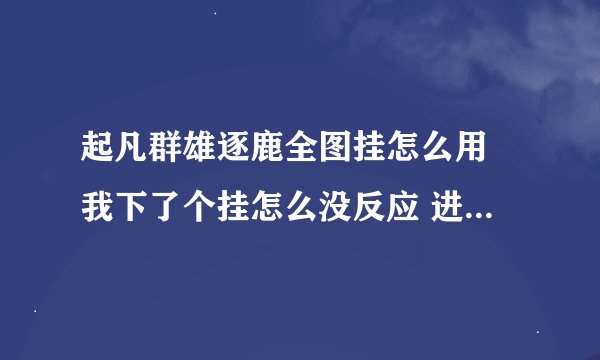起凡群雄逐鹿全图挂怎么用 我下了个挂怎么没反应 进游戏了是按什么键么 谁有能用的发给我 能教我怎么开的