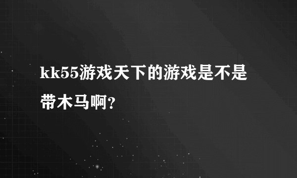 kk55游戏天下的游戏是不是带木马啊？
