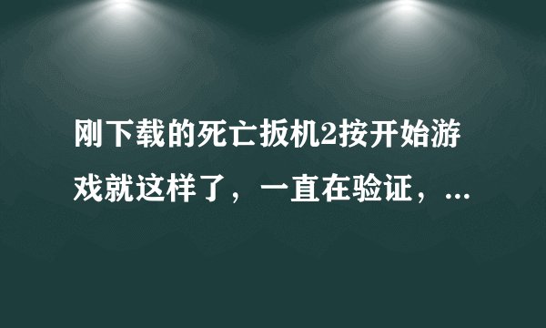 刚下载的死亡扳机2按开始游戏就这样了，一直在验证，进不去！麻烦帮帮忙！谢谢！(小米2A)