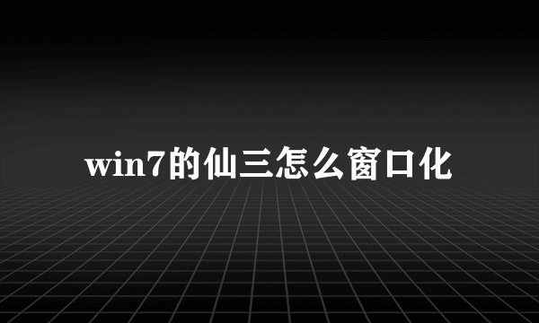win7的仙三怎么窗口化