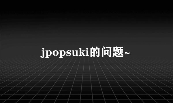 jpopsuki的问题~