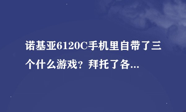 诺基亚6120C手机里自带了三个什么游戏？拜托了各位 谢谢