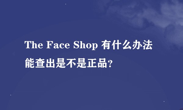 The Face Shop 有什么办法能查出是不是正品？